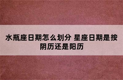 水瓶座日期怎么划分 星座日期是按阴历还是阳历